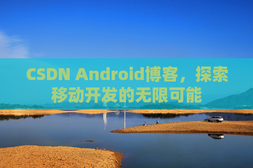 CSDN Android博客，探索移动开发的无限可能